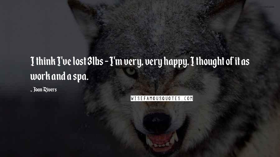 Joan Rivers Quotes: I think I've lost 3lbs - I'm very, very happy. I thought of it as work and a spa.