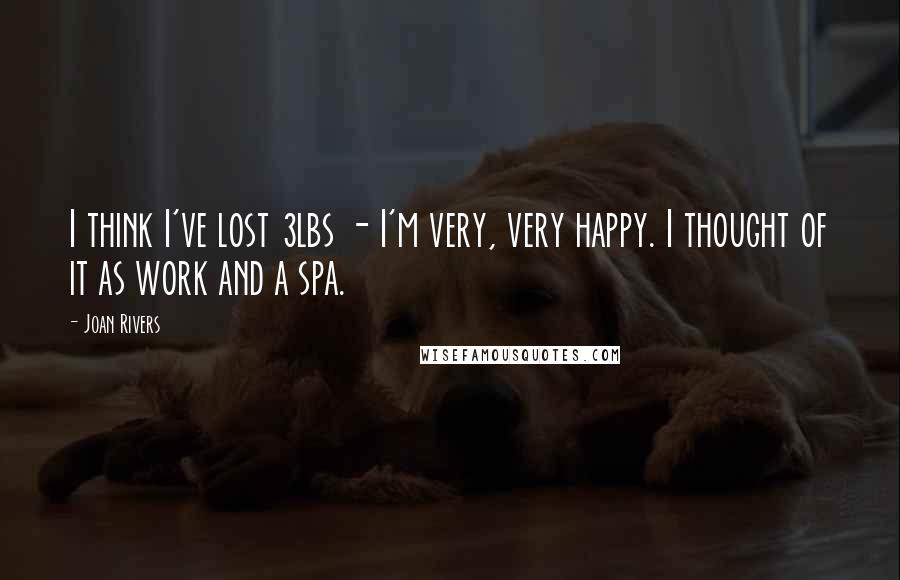 Joan Rivers Quotes: I think I've lost 3lbs - I'm very, very happy. I thought of it as work and a spa.