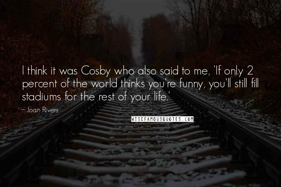 Joan Rivers Quotes: I think it was Cosby who also said to me, 'If only 2 percent of the world thinks you're funny, you'll still fill stadiums for the rest of your life.'