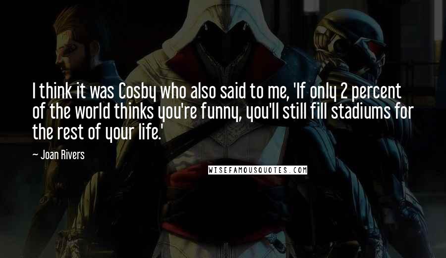 Joan Rivers Quotes: I think it was Cosby who also said to me, 'If only 2 percent of the world thinks you're funny, you'll still fill stadiums for the rest of your life.'