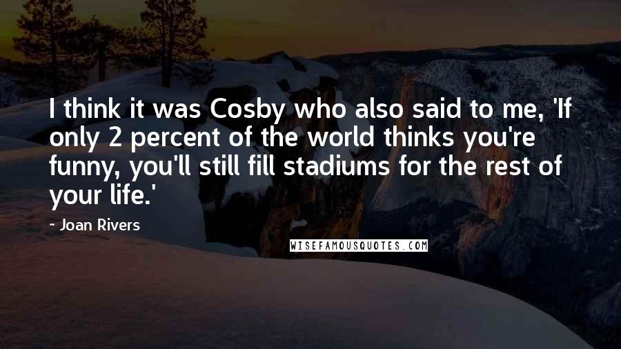 Joan Rivers Quotes: I think it was Cosby who also said to me, 'If only 2 percent of the world thinks you're funny, you'll still fill stadiums for the rest of your life.'