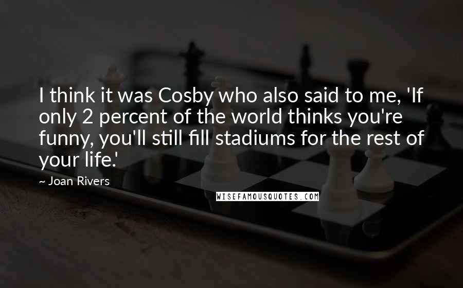 Joan Rivers Quotes: I think it was Cosby who also said to me, 'If only 2 percent of the world thinks you're funny, you'll still fill stadiums for the rest of your life.'