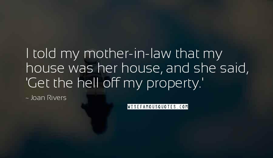 Joan Rivers Quotes: I told my mother-in-law that my house was her house, and she said, 'Get the hell off my property.'