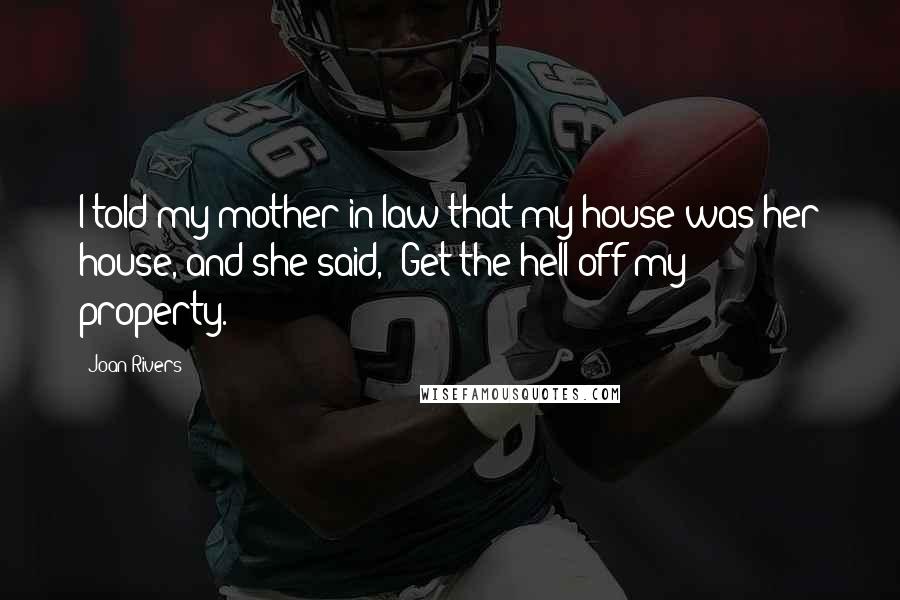 Joan Rivers Quotes: I told my mother-in-law that my house was her house, and she said, 'Get the hell off my property.'