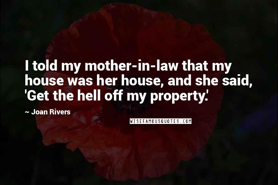 Joan Rivers Quotes: I told my mother-in-law that my house was her house, and she said, 'Get the hell off my property.'