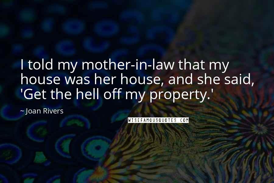 Joan Rivers Quotes: I told my mother-in-law that my house was her house, and she said, 'Get the hell off my property.'