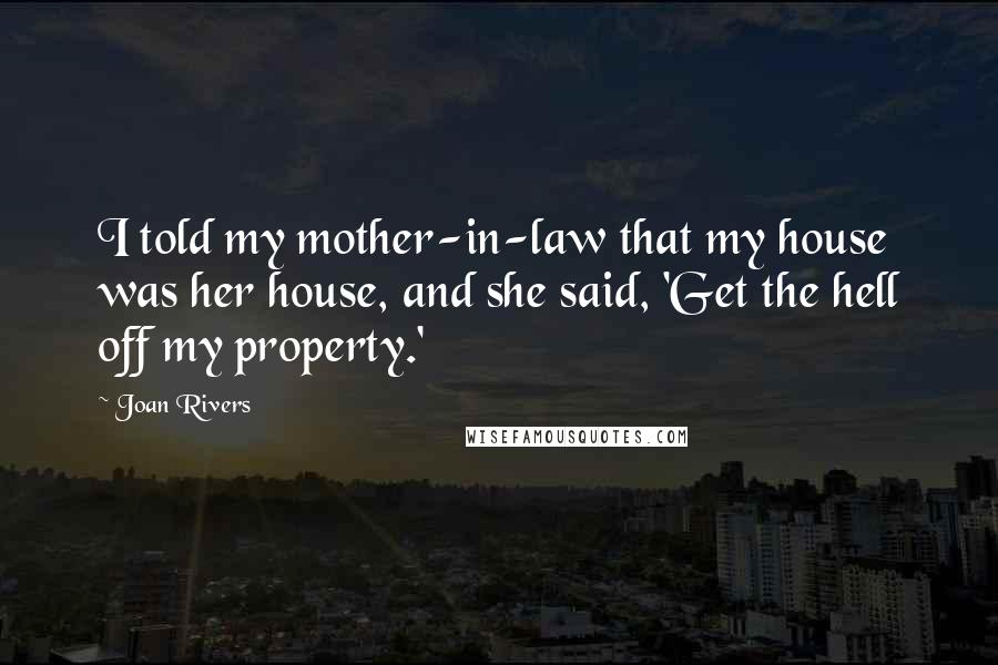 Joan Rivers Quotes: I told my mother-in-law that my house was her house, and she said, 'Get the hell off my property.'
