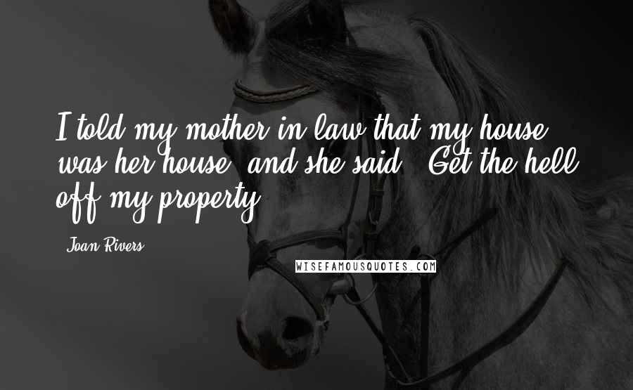Joan Rivers Quotes: I told my mother-in-law that my house was her house, and she said, 'Get the hell off my property.'