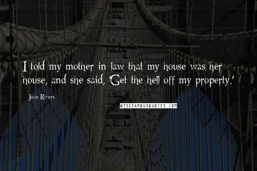 Joan Rivers Quotes: I told my mother-in-law that my house was her house, and she said, 'Get the hell off my property.'