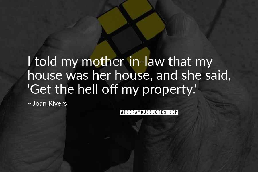 Joan Rivers Quotes: I told my mother-in-law that my house was her house, and she said, 'Get the hell off my property.'
