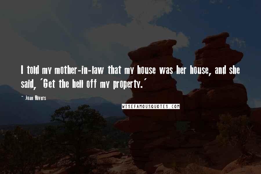 Joan Rivers Quotes: I told my mother-in-law that my house was her house, and she said, 'Get the hell off my property.'