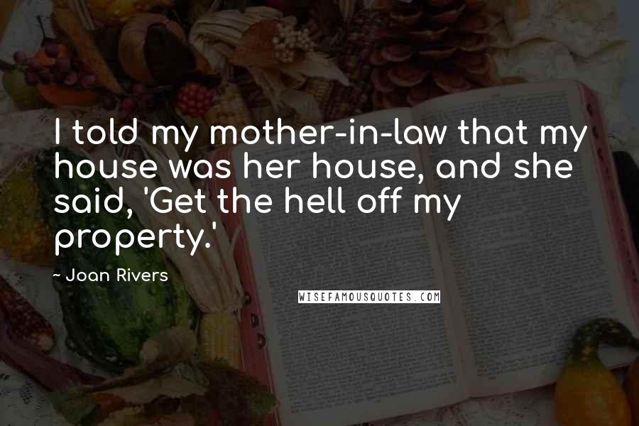 Joan Rivers Quotes: I told my mother-in-law that my house was her house, and she said, 'Get the hell off my property.'
