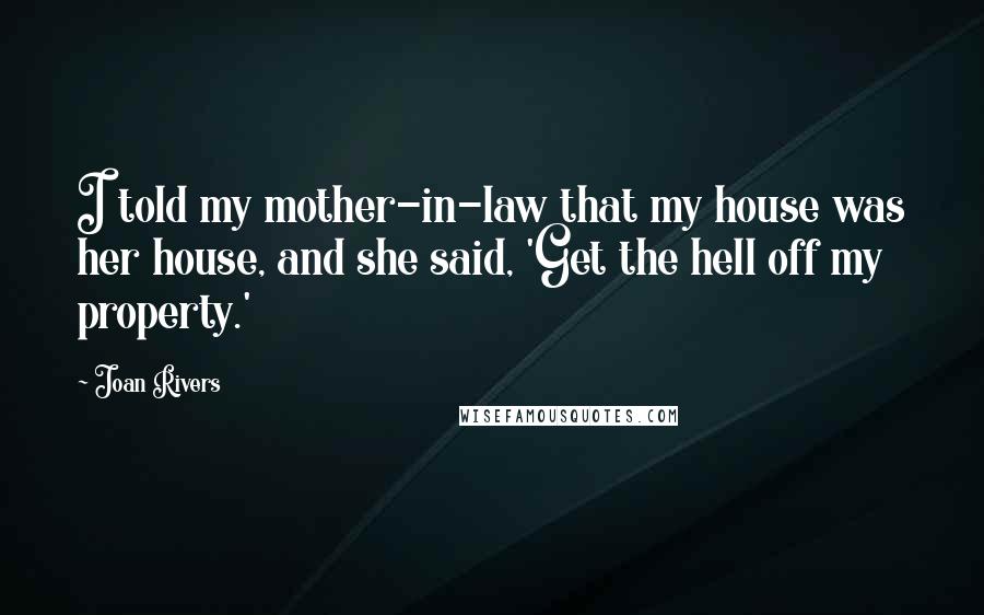 Joan Rivers Quotes: I told my mother-in-law that my house was her house, and she said, 'Get the hell off my property.'