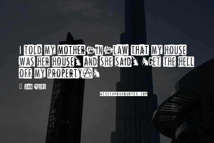 Joan Rivers Quotes: I told my mother-in-law that my house was her house, and she said, 'Get the hell off my property.'