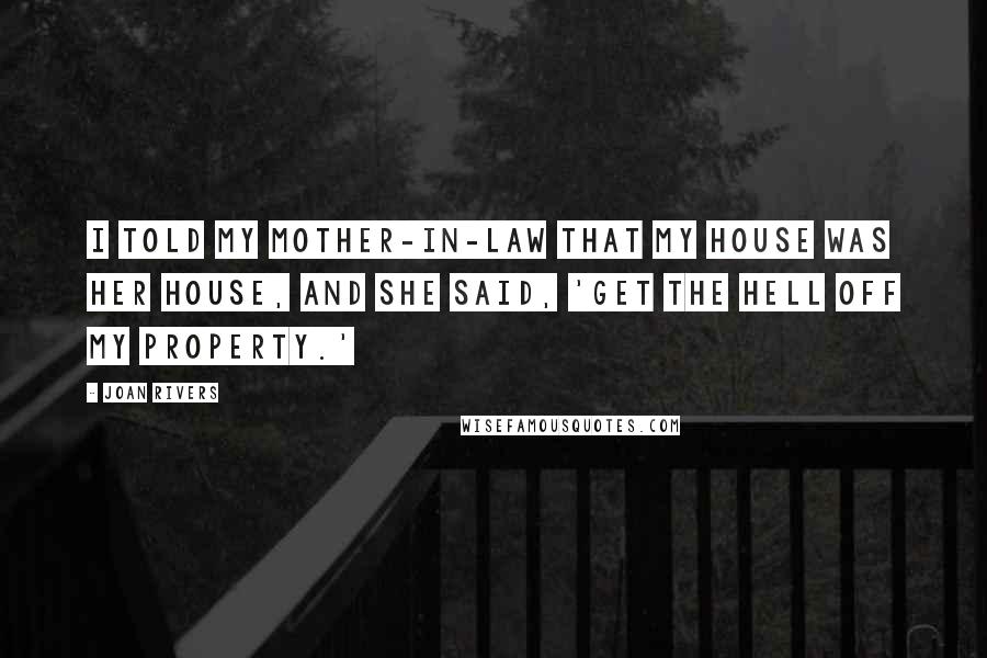 Joan Rivers Quotes: I told my mother-in-law that my house was her house, and she said, 'Get the hell off my property.'