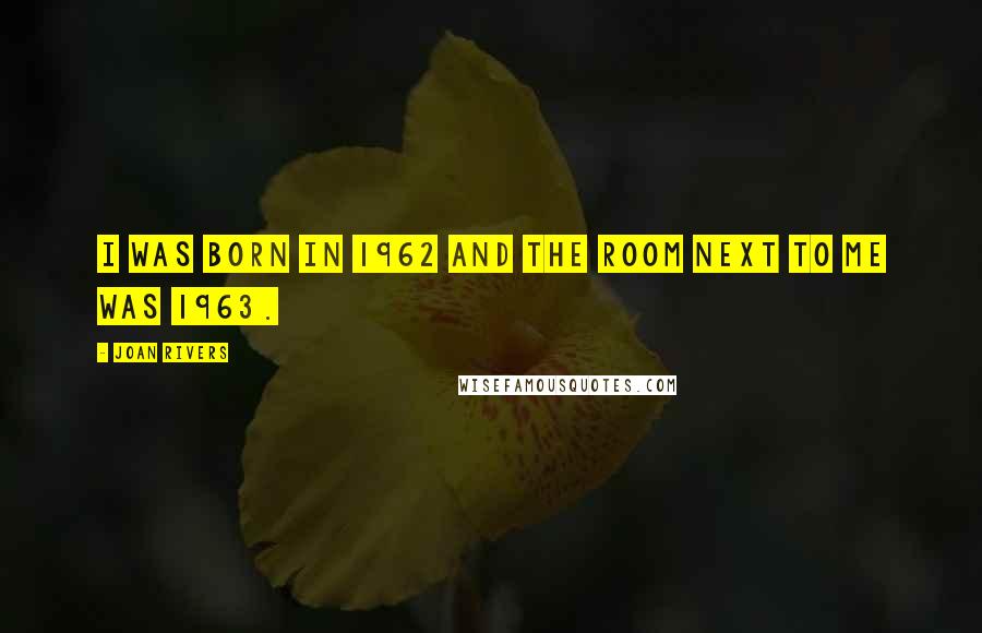 Joan Rivers Quotes: I was born in 1962 and the room next to me was 1963.