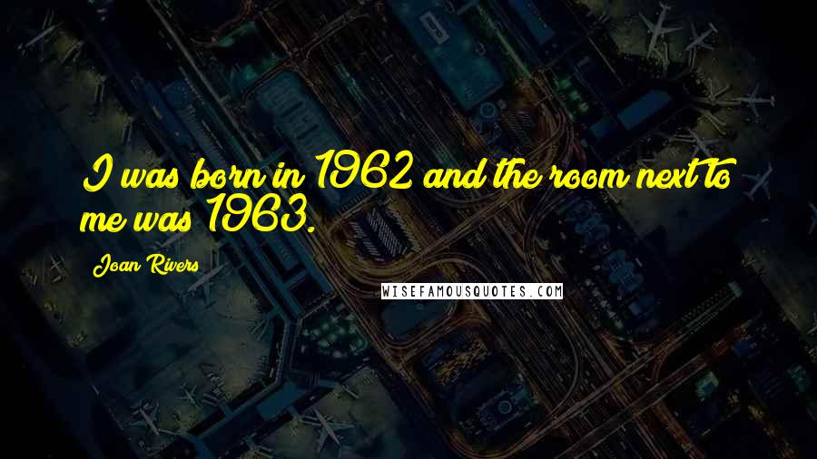 Joan Rivers Quotes: I was born in 1962 and the room next to me was 1963.
