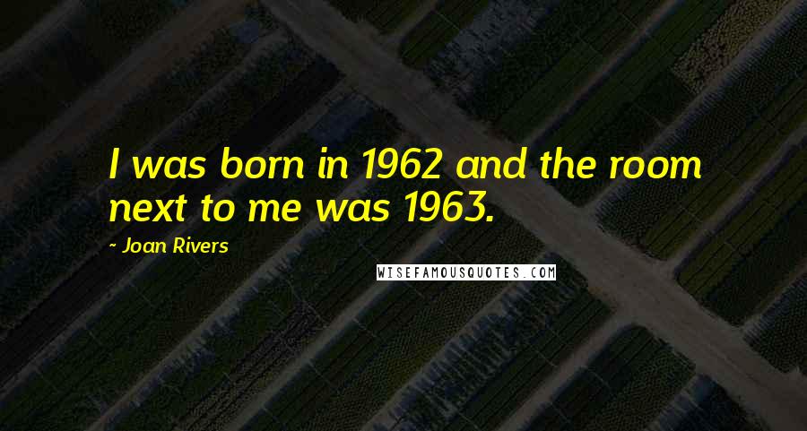 Joan Rivers Quotes: I was born in 1962 and the room next to me was 1963.