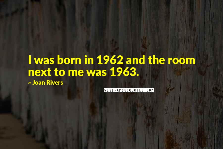 Joan Rivers Quotes: I was born in 1962 and the room next to me was 1963.
