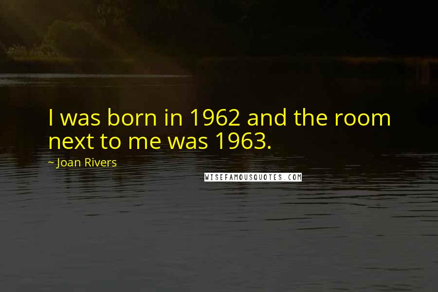 Joan Rivers Quotes: I was born in 1962 and the room next to me was 1963.