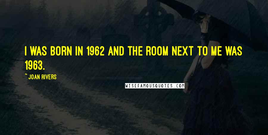 Joan Rivers Quotes: I was born in 1962 and the room next to me was 1963.