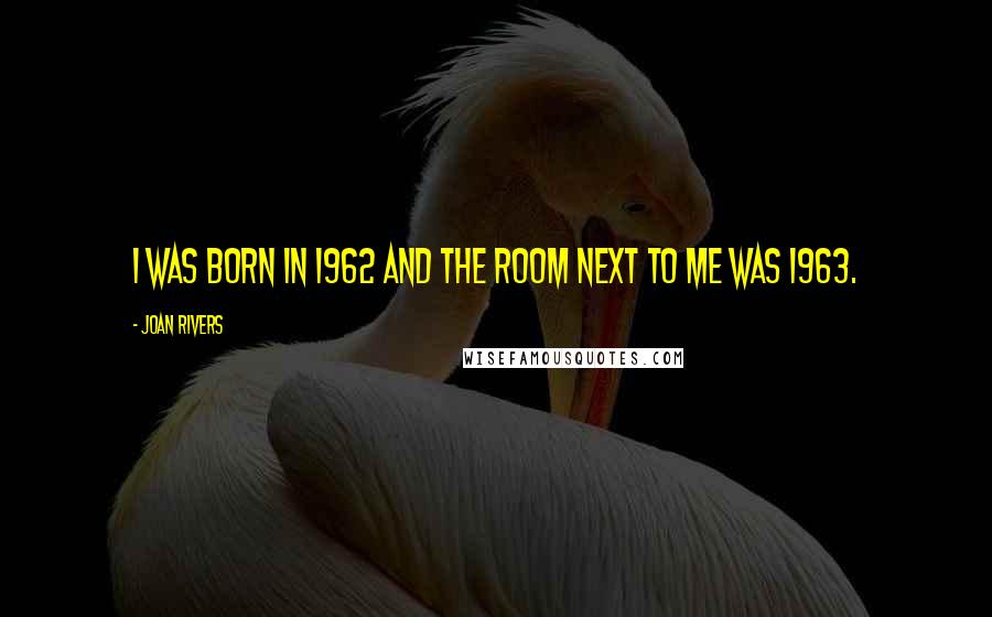 Joan Rivers Quotes: I was born in 1962 and the room next to me was 1963.