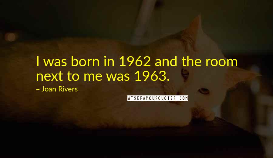 Joan Rivers Quotes: I was born in 1962 and the room next to me was 1963.