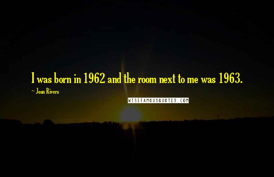 Joan Rivers Quotes: I was born in 1962 and the room next to me was 1963.