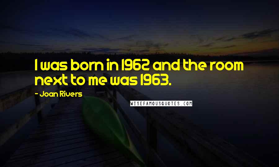 Joan Rivers Quotes: I was born in 1962 and the room next to me was 1963.