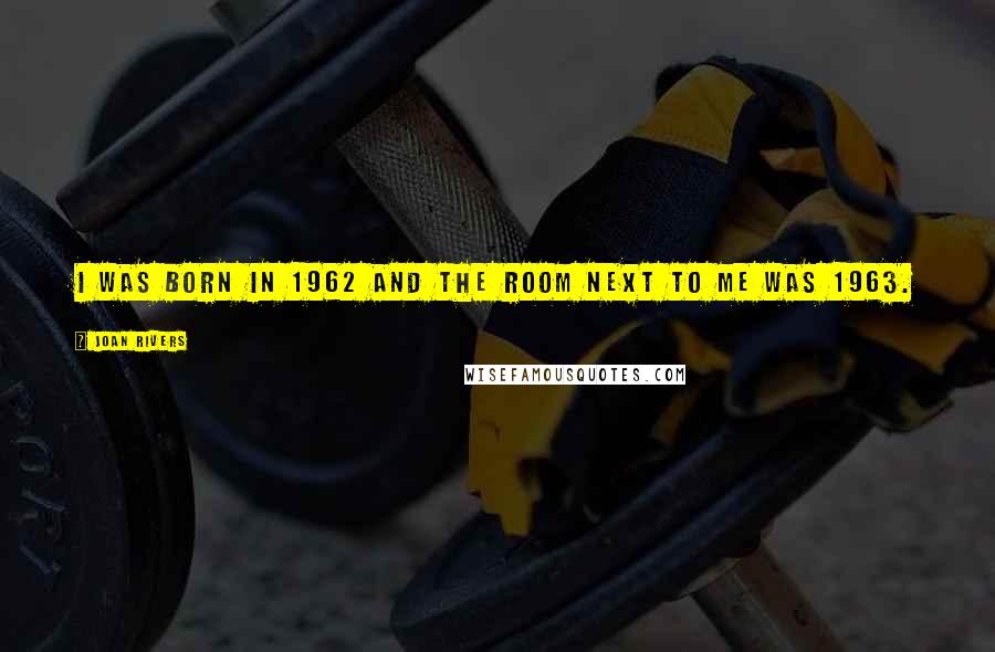 Joan Rivers Quotes: I was born in 1962 and the room next to me was 1963.