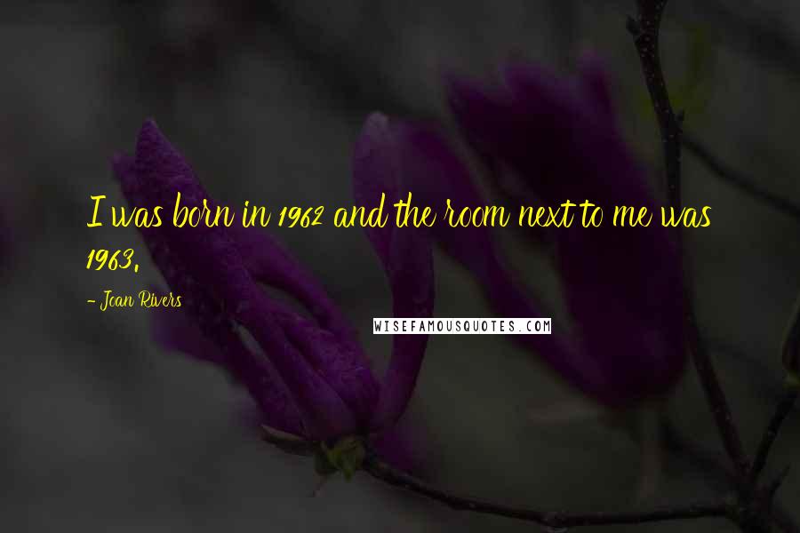Joan Rivers Quotes: I was born in 1962 and the room next to me was 1963.