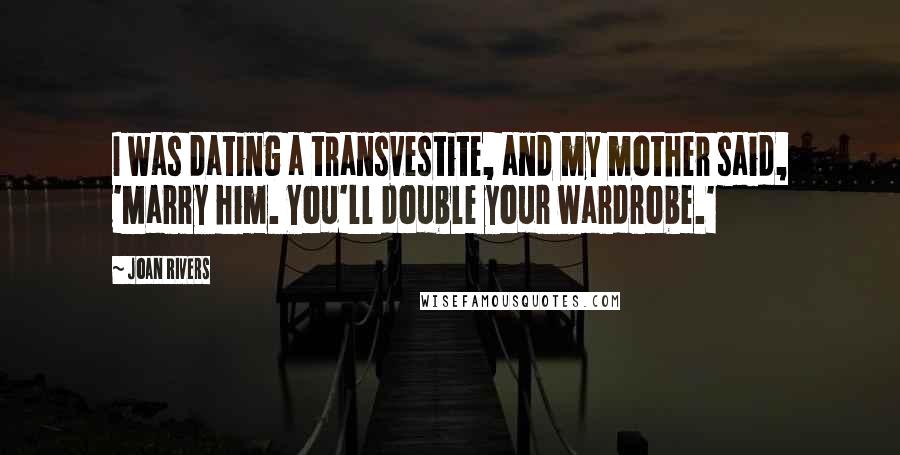 Joan Rivers Quotes: I was dating a transvestite, and my mother said, 'Marry him. You'll double your wardrobe.'