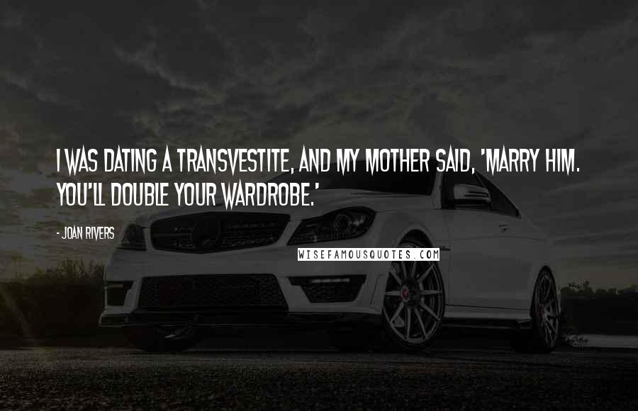 Joan Rivers Quotes: I was dating a transvestite, and my mother said, 'Marry him. You'll double your wardrobe.'