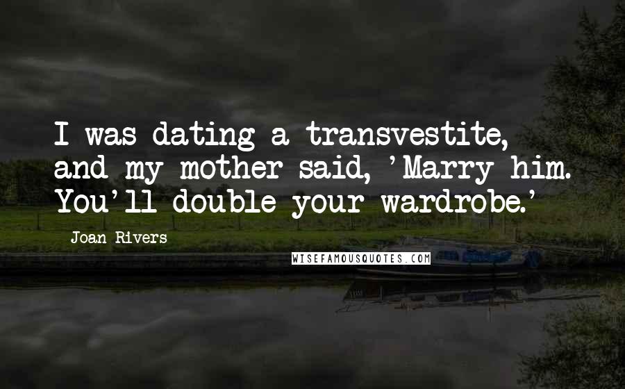 Joan Rivers Quotes: I was dating a transvestite, and my mother said, 'Marry him. You'll double your wardrobe.'