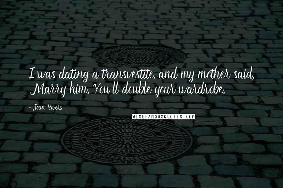 Joan Rivers Quotes: I was dating a transvestite, and my mother said, 'Marry him. You'll double your wardrobe.'