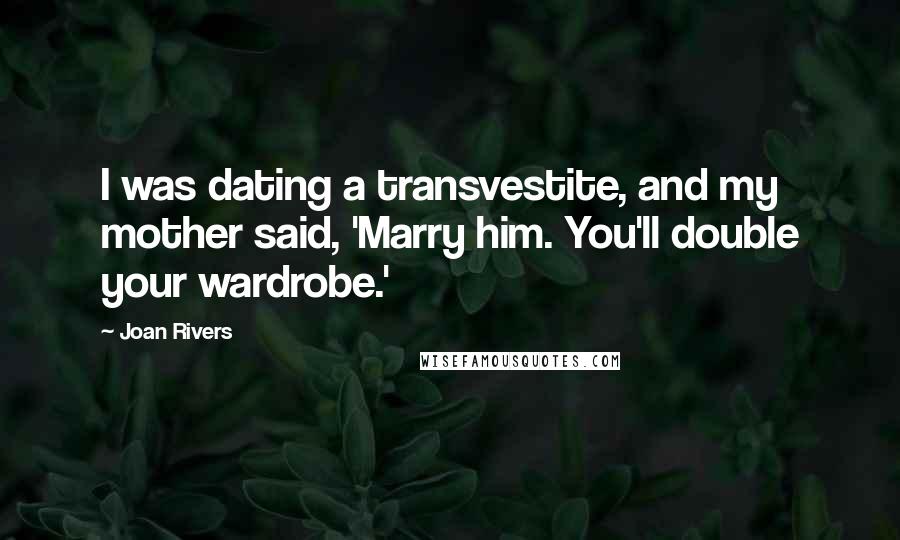 Joan Rivers Quotes: I was dating a transvestite, and my mother said, 'Marry him. You'll double your wardrobe.'