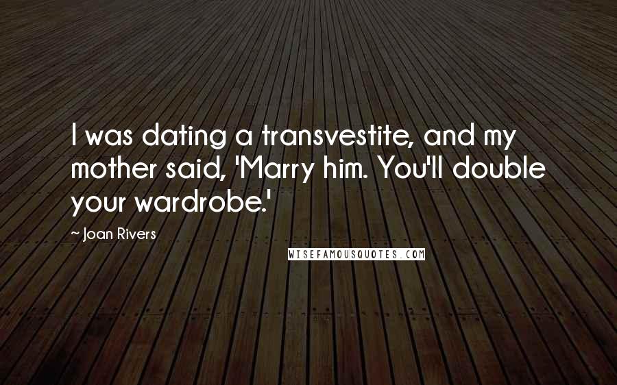 Joan Rivers Quotes: I was dating a transvestite, and my mother said, 'Marry him. You'll double your wardrobe.'