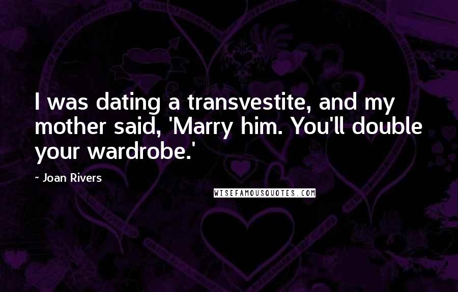 Joan Rivers Quotes: I was dating a transvestite, and my mother said, 'Marry him. You'll double your wardrobe.'