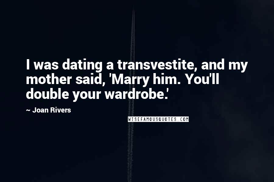 Joan Rivers Quotes: I was dating a transvestite, and my mother said, 'Marry him. You'll double your wardrobe.'