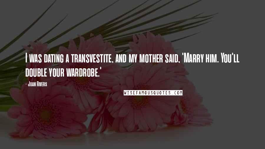 Joan Rivers Quotes: I was dating a transvestite, and my mother said, 'Marry him. You'll double your wardrobe.'