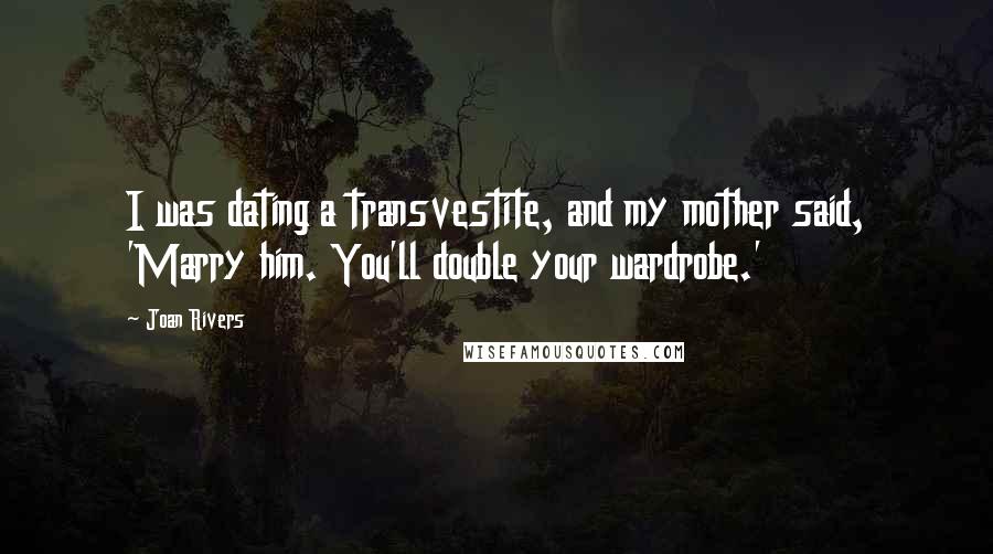 Joan Rivers Quotes: I was dating a transvestite, and my mother said, 'Marry him. You'll double your wardrobe.'