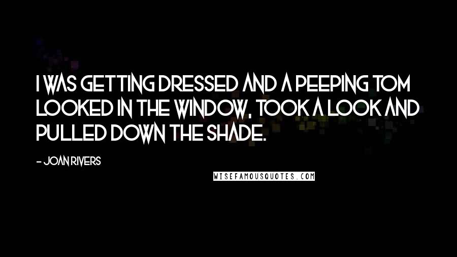 Joan Rivers Quotes: I was getting dressed and a peeping tom looked in the window, took a look and pulled down the shade.