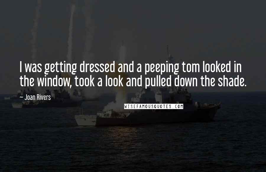 Joan Rivers Quotes: I was getting dressed and a peeping tom looked in the window, took a look and pulled down the shade.