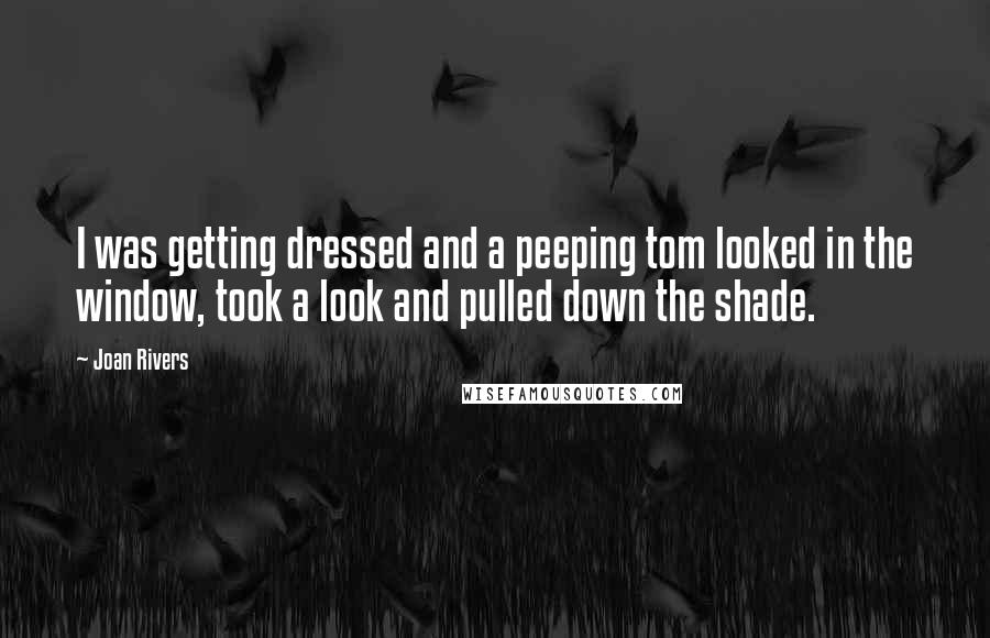 Joan Rivers Quotes: I was getting dressed and a peeping tom looked in the window, took a look and pulled down the shade.