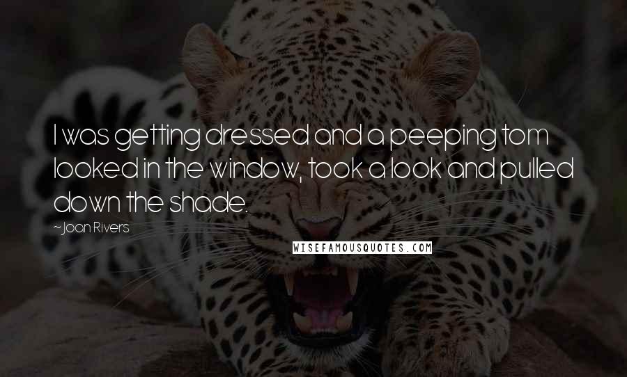 Joan Rivers Quotes: I was getting dressed and a peeping tom looked in the window, took a look and pulled down the shade.