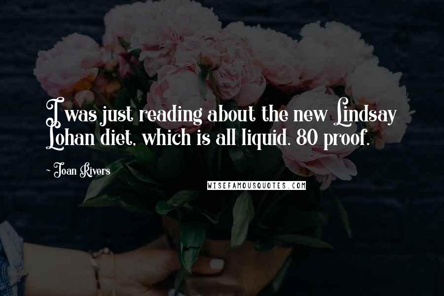 Joan Rivers Quotes: I was just reading about the new Lindsay Lohan diet, which is all liquid. 80 proof.