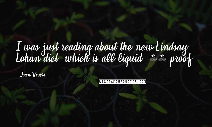 Joan Rivers Quotes: I was just reading about the new Lindsay Lohan diet, which is all liquid. 80 proof.