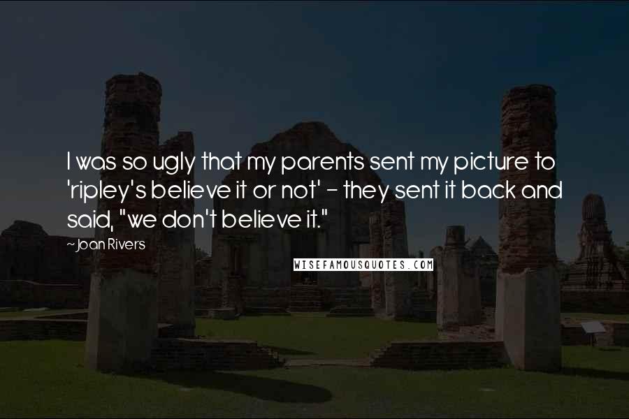 Joan Rivers Quotes: I was so ugly that my parents sent my picture to 'ripley's believe it or not' - they sent it back and said, "we don't believe it."