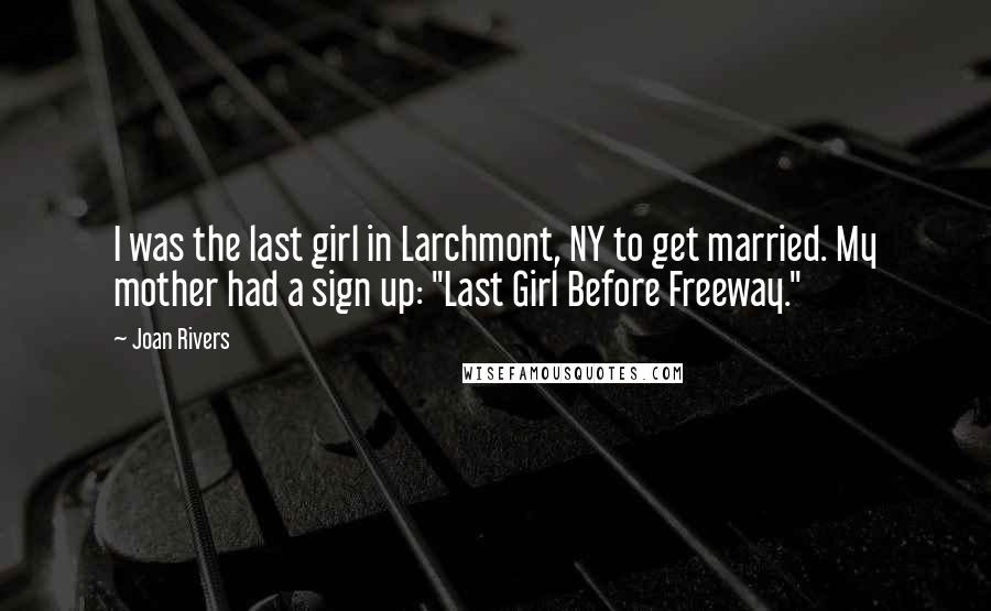 Joan Rivers Quotes: I was the last girl in Larchmont, NY to get married. My mother had a sign up: "Last Girl Before Freeway."