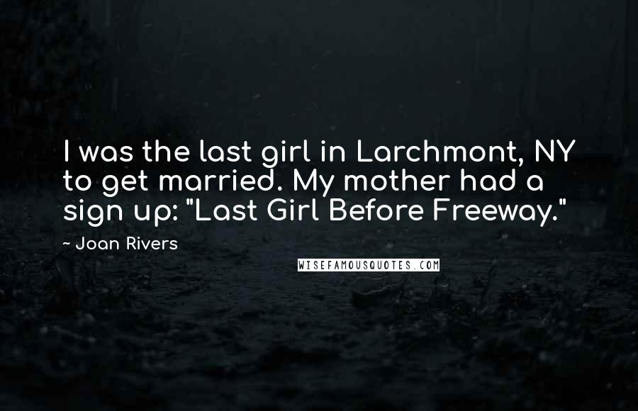 Joan Rivers Quotes: I was the last girl in Larchmont, NY to get married. My mother had a sign up: "Last Girl Before Freeway."